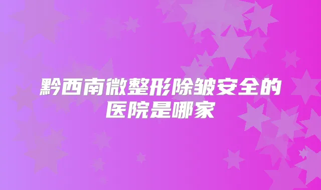 黔西南微整形除皱安全的医院是哪家