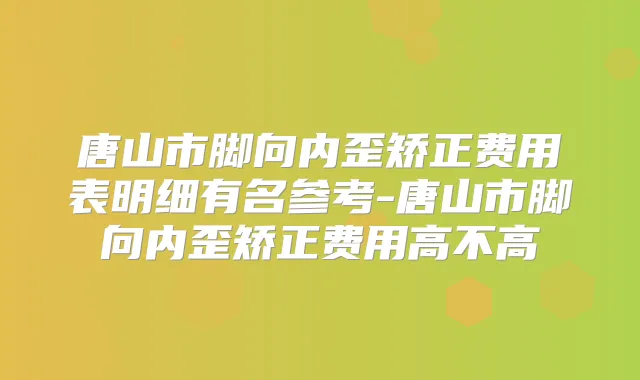 唐山市脚向内歪矫正费用表明细有名参考-唐山市脚向内歪矫正费用高不高