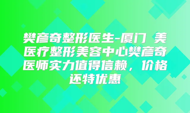 樊彦奇整形医生-厦门姮美医疗整形美容中心樊彦奇医师实力值得信赖，价格还特优惠