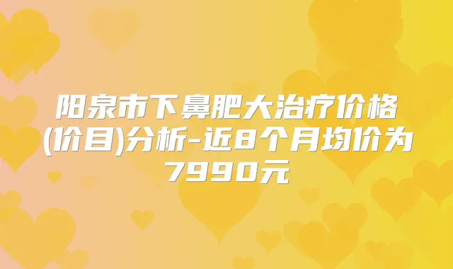 阳泉市下鼻肥大价格(价目)分析-近8个月均价为7990元