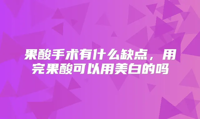 果酸手术有什么缺点,用完果酸可以用美白的吗