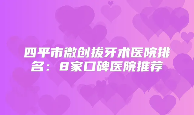 四平市微创拔牙术医院排名：8家口碑医院推荐