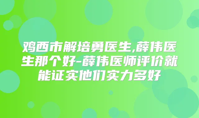 鸡西市解培勇医生,薛伟医生那个好-薛伟医师评价就能证实他们实力多好