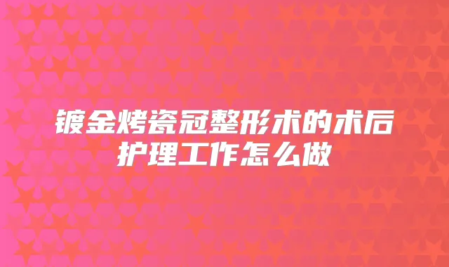 镀金烤瓷冠整形术的术后护理工作怎么做