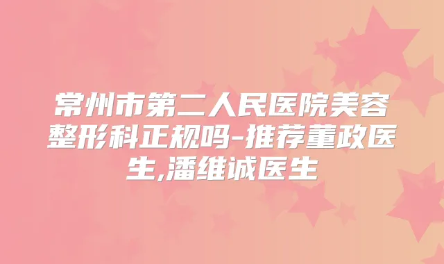 常州市第二人民医院美容整形科正规吗-推荐董政医生,潘维诚医生