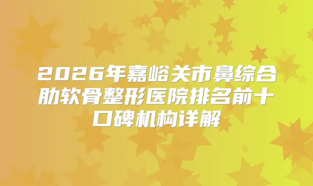 2026年嘉峪关市鼻综合肋软骨整形医院排名前十口碑机构详解