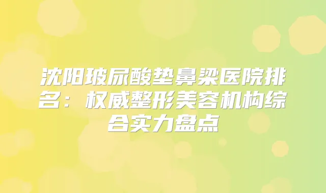 沈阳玻尿酸垫鼻梁医院排名：整形美容机构综合实力盘点
