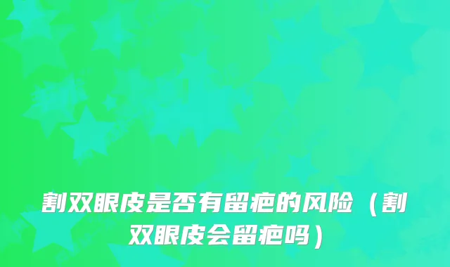 割双眼皮是否有留疤的风险（割双眼皮会留疤吗）