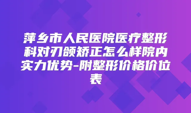 萍乡市人民医院医疗整形科对刃颌矫正怎么样院内实力优势-附整形价格价位表