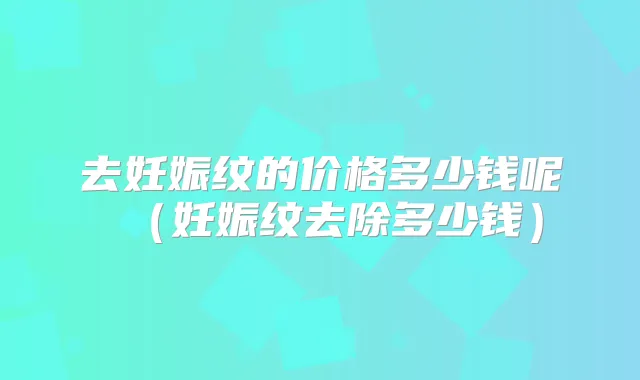去妊娠纹的价格多少钱呢(妊娠纹去除多少钱)
