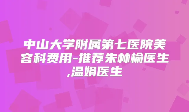 中山大学附属第七医院美容科费用-推荐朱林榆医生,温娟医生