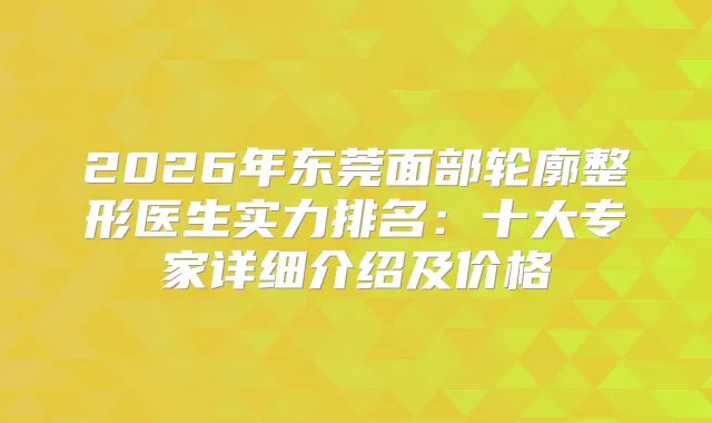 2026年东莞面部轮廓整形医生实力排名：十大专家详细介绍及价格
