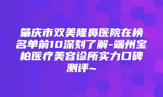 肇庆市双美隆鼻医院在榜名单前10深刻了解-端州宝柏医疗美容诊所实力口碑测评~