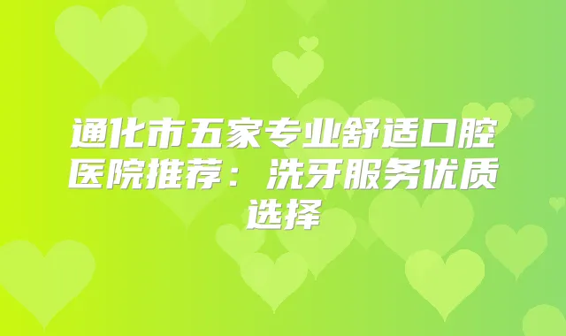 通化市五家专业舒适口腔医院推荐：洗牙服务优质选择
