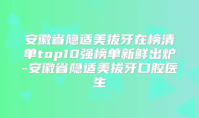 安徽省隐适美拔牙在榜清单top10强榜单新鲜出炉-安徽省隐适美拔牙口腔医生