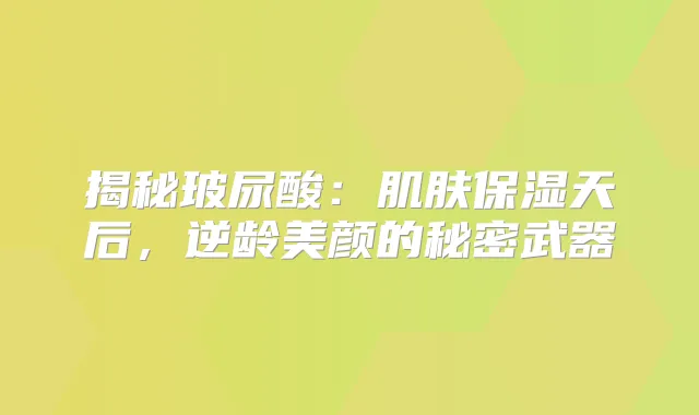 揭秘玻尿酸：肌肤保湿天后，美颜的秘密武器