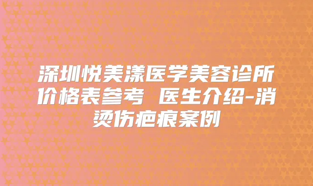 深圳悦美漾医学美容诊所价格表参考 医生介绍-消烫伤疤痕案例