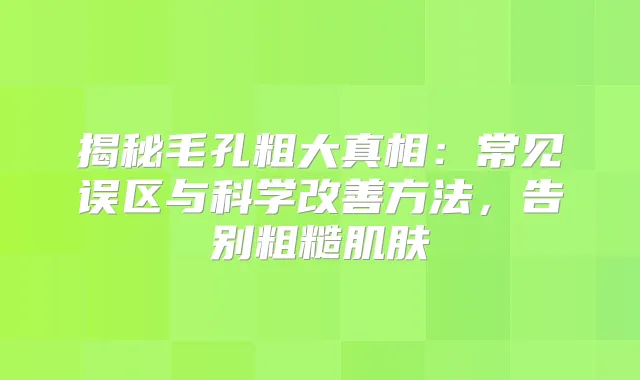 揭秘毛孔粗大真相：常见误区与科学方法，告别粗糙肌肤