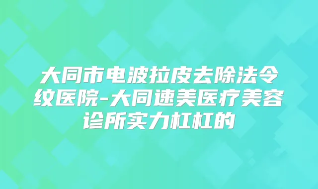 大同市电波拉皮去除法令纹医院-大同速美医疗美容诊所实力杠杠的