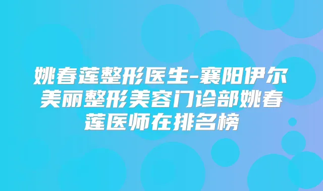 姚春莲整形医生-襄阳伊尔美丽整形美容门诊部姚春莲医师在排名榜