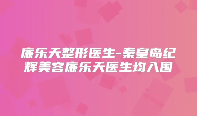 廉乐天整形医生-秦皇岛纪辉美容廉乐天医生均入围