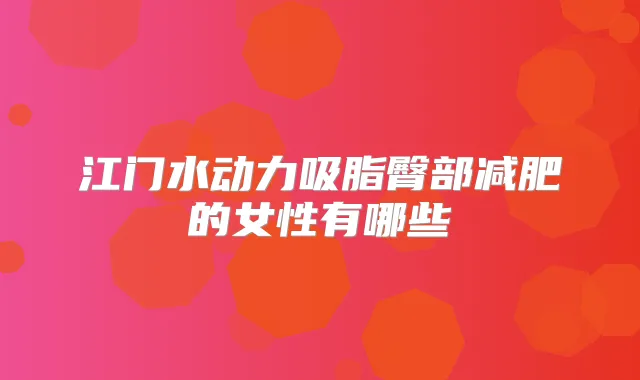 江门水动力吸脂臀部减肥的女性有哪些