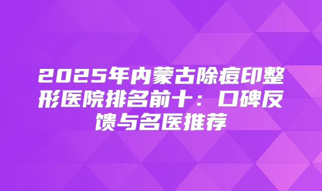 2025年内蒙古除痘印整形医院排名前十：口碑反馈与名医推荐