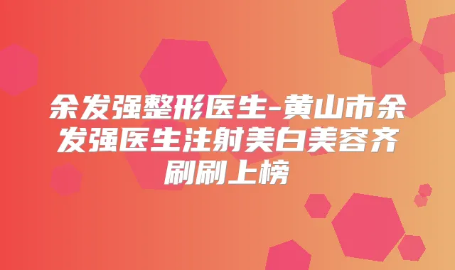余发强整形医生-黄山市余发强医生注射美白美容齐刷刷上榜
