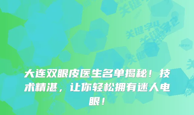 大连双眼皮医生名单揭秘！技术精湛，让你轻松拥有迷人电眼！