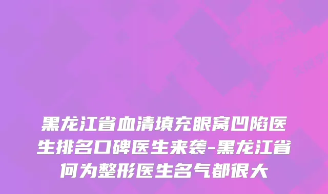 黑龙江省血清填充眼窝凹陷医生排名口碑医生来袭-黑龙江省何为整形医生名气都很大