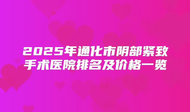 2025年通化市阴部紧致手术医院排名及价格一览