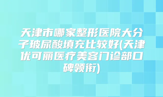 天津市哪家整形医院大分子玻尿酸填充比较好(天津优可丽医疗美容门诊部口碑领衔)