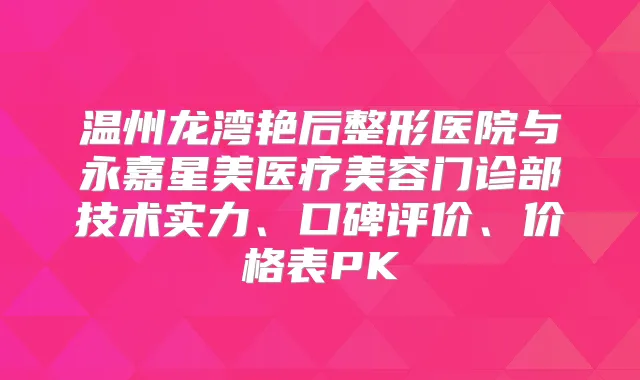 温州龙湾艳后整形医院与永嘉星美医疗美容门诊部技术实力、口碑评价、价格表PK