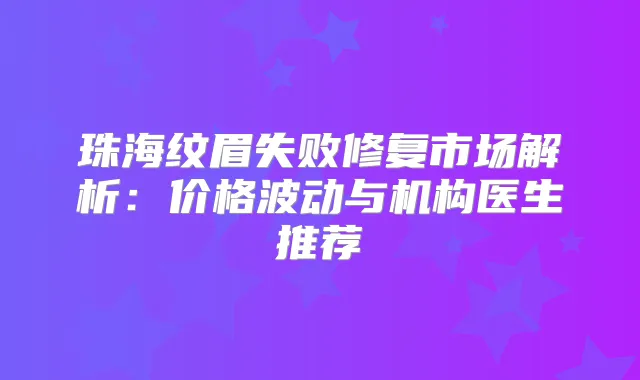 珠海纹眉失败修复市场解析:价格波动与机构医生推荐