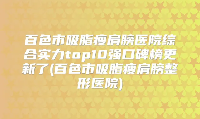 百色市吸脂瘦肩膀医院综合实力top10强口碑榜更新了(百色市吸脂瘦肩膀整形医院)