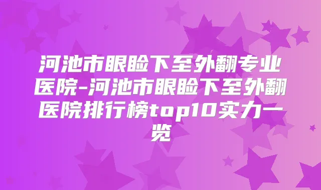 河池市眼睑下至外翻专业医院-河池市眼睑下至外翻医院排行榜top10实力一览