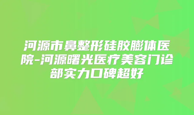 河源市鼻整形硅胶膨体医院-河源曙光医疗美容门诊部实力口碑超好