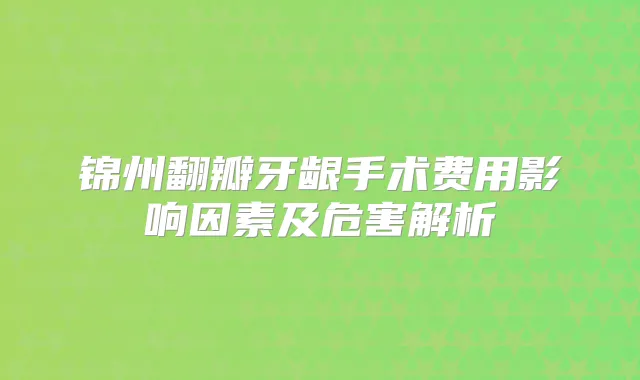 锦州翻瓣牙龈手术费用影响因素及危害解析