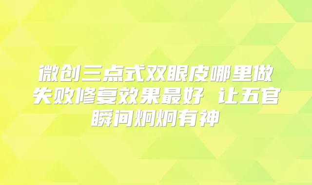微创三点式双眼皮哪里做失败修复效果好 让五官瞬间炯炯有神