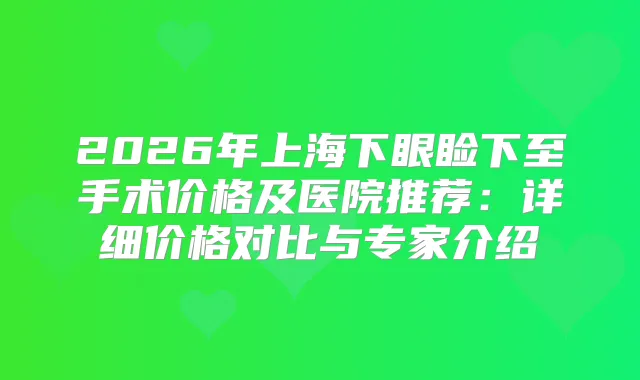 2026年上海下眼睑下至手术价格及医院推荐：详细价格对比与专家介绍