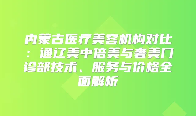 内蒙古医疗美容机构对比：通辽美中倍美与奢美门诊部技术、服务与价格全面解析