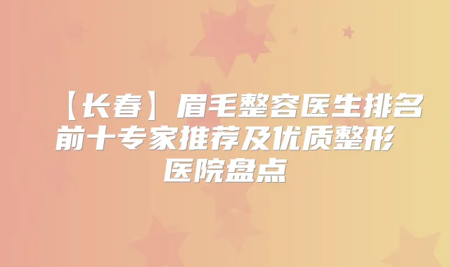 【长春】眉毛整容医生排名前十专家推荐及优质整形医院盘点