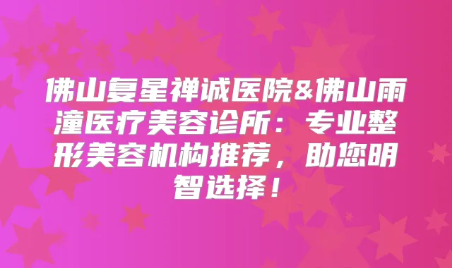 佛山复星禅诚医院&佛山雨潼医疗美容诊所:专业整形美容机构推荐,助您明智选择!