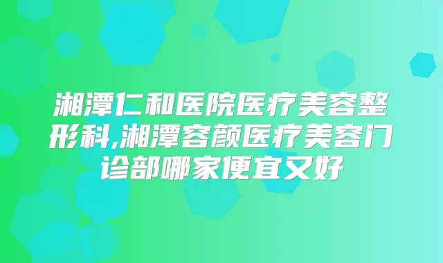 湘潭仁和医院医疗美容整形科,湘潭容颜医疗美容门诊部哪家便宜又好