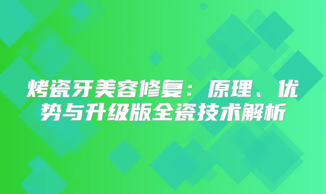 烤瓷牙美容修复：原理、优势与升级版全瓷技术解析