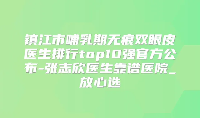 镇江市哺乳期无痕双眼皮医生排行top10强官方公布-张志欣医生靠谱医院_放心选