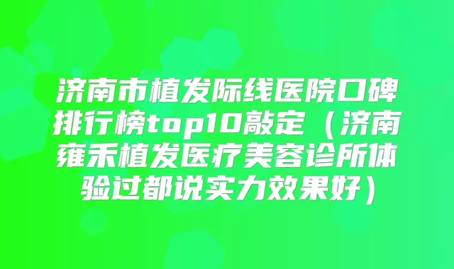济南市植发际线医院口碑排行榜top10敲定(济南雍禾植发医疗美容诊所体验过都说实力效果好)