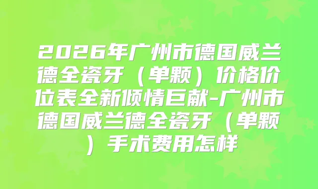 2026年广州市德国威兰德全瓷牙（单颗）价格价位表全新倾情巨献-广州市德国威兰德全瓷牙（单颗）手术费用怎样