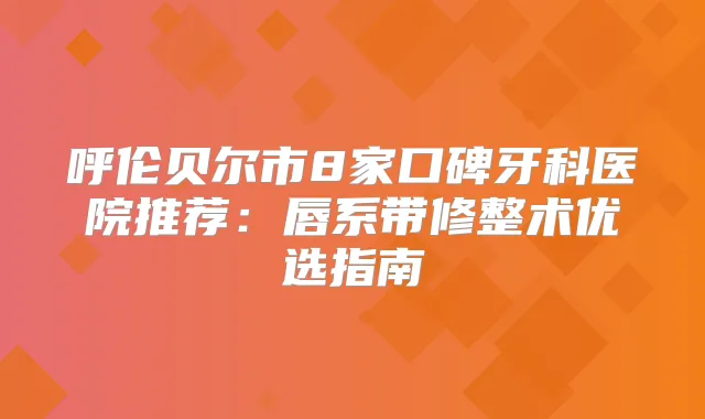 呼伦贝尔市8家口碑牙科医院推荐：唇系带修整术优选指南