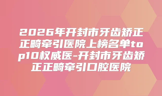 2026年开封市牙齿矫正正畸牵引医院上榜名单top10医-开封市牙齿矫正正畸牵引口腔医院